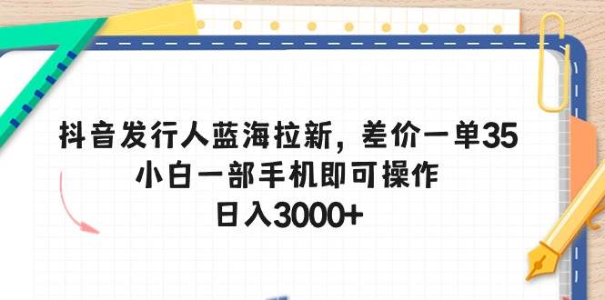 抖音发行人蓝海拉新，差价一单35，小白一部手机即可操作，日入3000+-亿起创业网-副业兼职月入过万