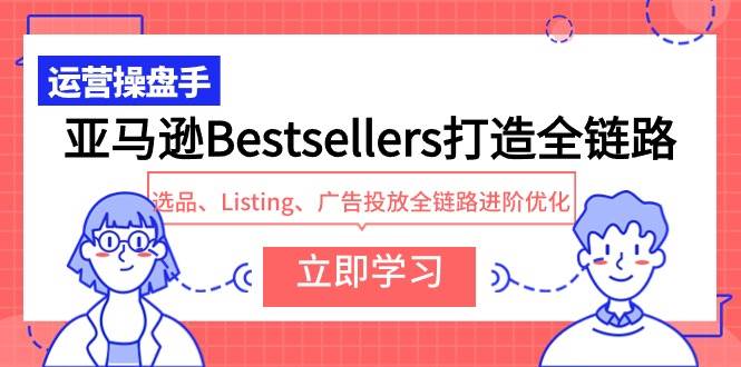 亚马逊Bestsellers打造全链路，选品、Listing、广告投放全链路进阶优化-亿起创业网-副业兼职月入过万-自媒体、引流推广、网赚项目、短视频、技术教程等创业项目资源