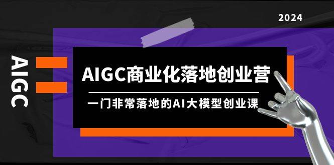 AIGC-商业化落地创业营，一门非常落地的AI大模型创业课（8节课+资料）-亿起创业网-副业兼职月入过万