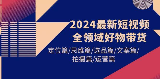 2024最新短视频全领域好物带货 定位篇/思维篇/选品篇/文案篇/拍摄篇/运营篇-亿起创业网-副业兼职月入过万-自媒体、引流推广、网赚项目、短视频、技术教程等创业项目资源
