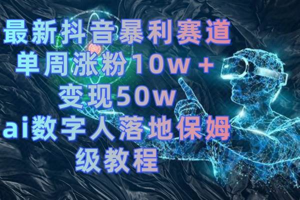 最新抖音暴利赛道，单周涨粉10w＋变现50w的ai数字人落地保姆级教程-亿盟网-副业月入过万