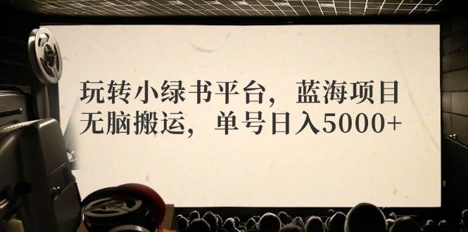 玩转小绿书平台，蓝海项目，无脑搬运，单号日入5000+-亿起创业网-副业兼职月入过万
