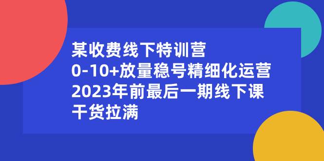 某收费线下特训营:0-10+放量稳号精细化运营,2023年前最后一期线下课,干货拉满-亿盟网-副业月入过万