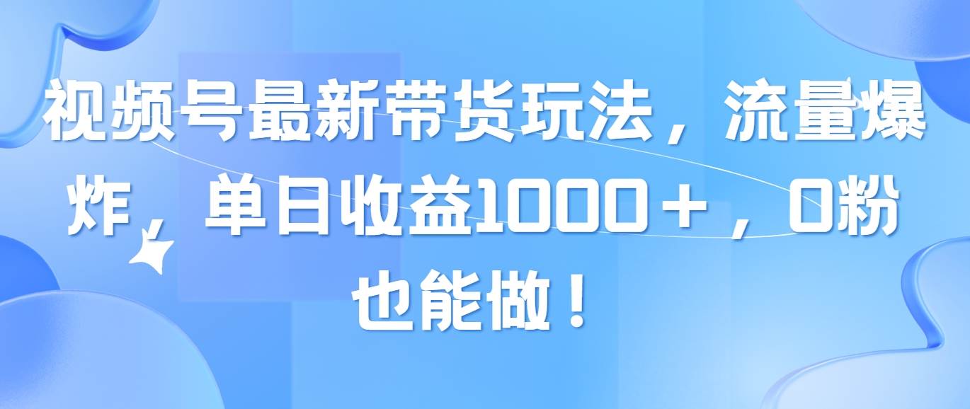 视频号最新带货玩法,流量爆炸,单日收益1000+,0粉也能做!-亿盟网-副业月入过万