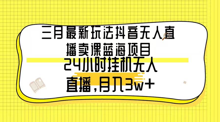 三月最新玩法抖音无人直播卖课蓝海项目,24小时无人直播,月入3w+-亿起创业网-副业兼职月入过万-自媒体、引流推广、网赚项目、短视频、技术教程等创业项目资源