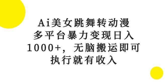 Ai美女跳舞转动漫，多平台暴力变现日入1000+，无脑搬运即可，执行就有收入-亿起创业网-副业兼职月入过万
