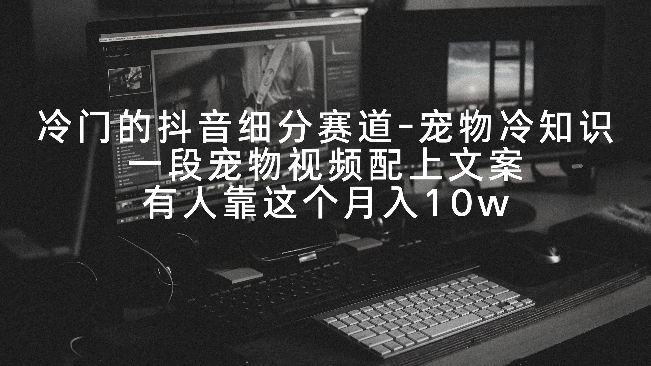 冷门的抖音细分赛道-宠物冷知识，一段宠物视频配上文案，有人靠这个月入10w-亿起创业网-副业兼职月入过万