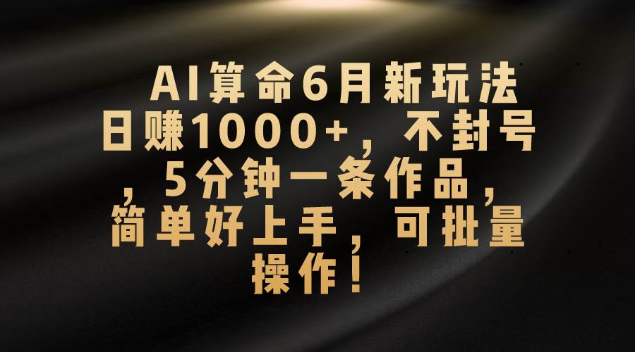 AI算命6月新玩法，日赚1000+，不封号，5分钟一条作品，简单好上手，可...-亿起创业网-副业兼职月入过万-自媒体、引流推广、网赚项目、短视频、技术教程等创业项目资源