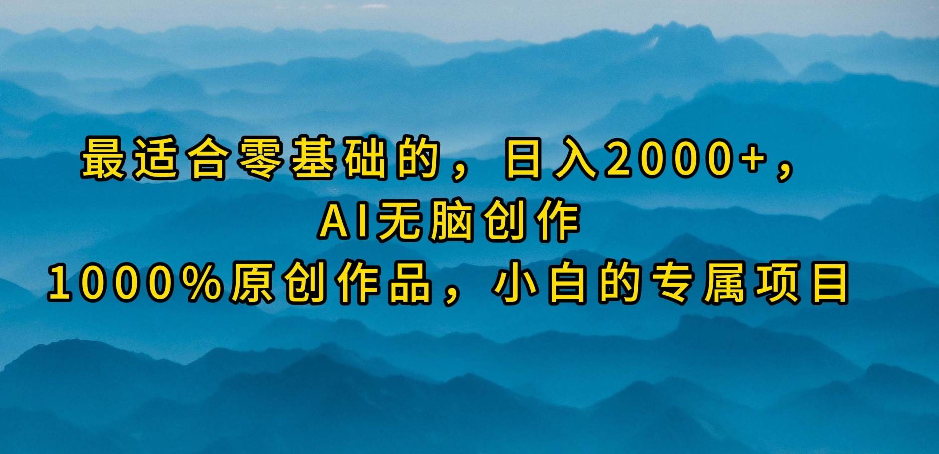 最适合零基础的,日入2000+,AI无脑创作,100%原创作品,小白的专属项目-亿起创业网-副业兼职月入过万-自媒体、引流推广、网赚项目、短视频、技术教程等创业项目资源