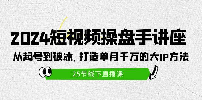 2024短视频操盘手讲座：从起号到破冰，打造单月千万的大IP方法（25节）-亿起创业网-副业兼职月入过万-自媒体、引流推广、网赚项目、短视频、技术教程等创业项目资源