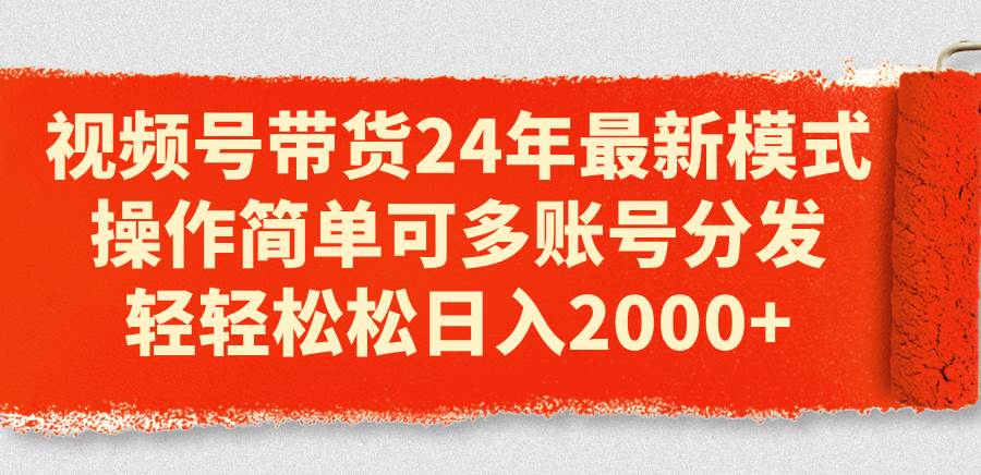 视频号带货24年最新模式，操作简单可多账号分发，轻轻松松日入2000+-亿起创业网-副业兼职月入过万-自媒体、引流推广、网赚项目、短视频、技术教程等创业项目资源