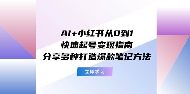 AI+小红书从0到1快速起号变现指南：分享多种打造爆款笔记方法-亿起创业网-副业兼职月入过万