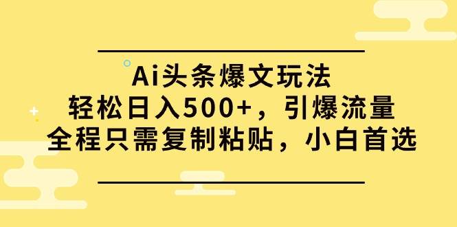 Ai头条爆文玩法，轻松日入500+，引爆流量全程只需复制粘贴，小白首选-亿起创业网-副业兼职月入过万-自媒体、引流推广、网赚项目、短视频、技术教程等创业项目资源