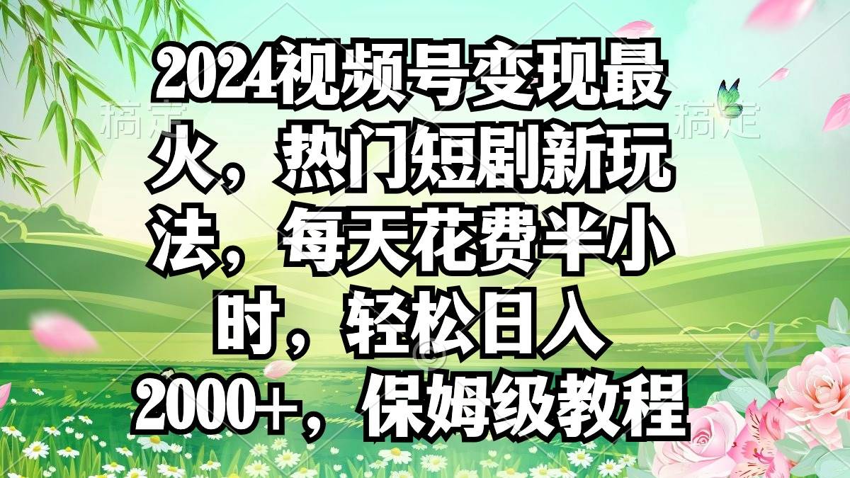 2024视频号变现最火,热门短剧新玩法,每天花费半小时,轻松日入2000+,...-亿起创业网-副业兼职月入过万-自媒体、引流推广、网赚项目、短视频、技术教程等创业项目资源