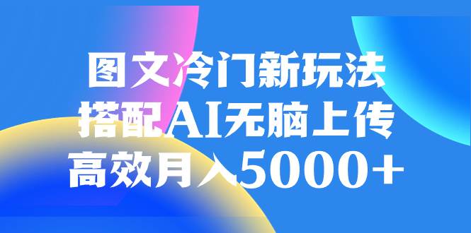 图文冷门新玩法，搭配AI无脑上传，高效月入5000+-亿起创业网-副业兼职月入过万-自媒体、引流推广、网赚项目、短视频、技术教程等创业项目资源