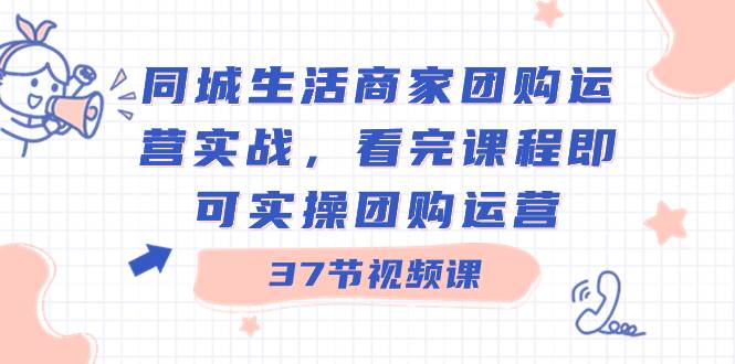 同城生活商家团购运营实战，看完课程即可实操团购运营（37节课）-亿盟网-副业月入过万