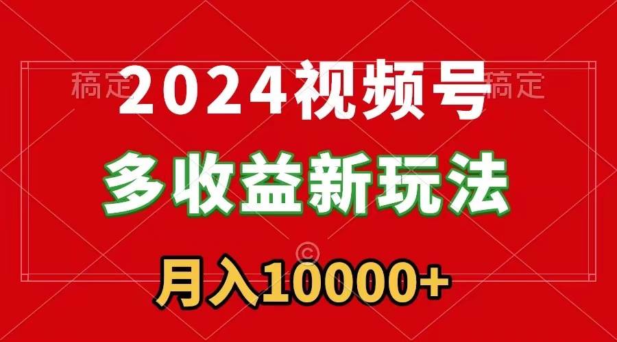 2024视频号多收益新玩法，每天5分钟，月入1w+，新手小白都能简单上手-亿起创业网-副业兼职月入过万