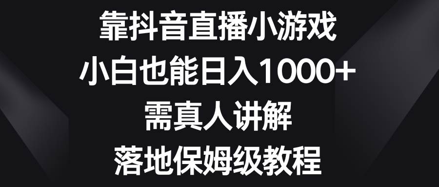 靠抖音直播小游戏，小白也能日入1000+，需真人讲解，落地保姆级教程-亿盟网-副业月入过万