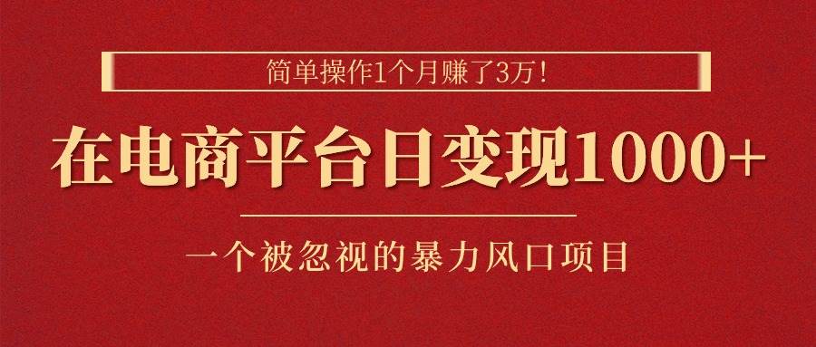 简单操作1个月赚了3万！在电商平台日变现1000+！一个被忽视的暴力风口…-亿起创业网-副业兼职月入过万-自媒体、引流推广、网赚项目、短视频、技术教程等创业项目资源