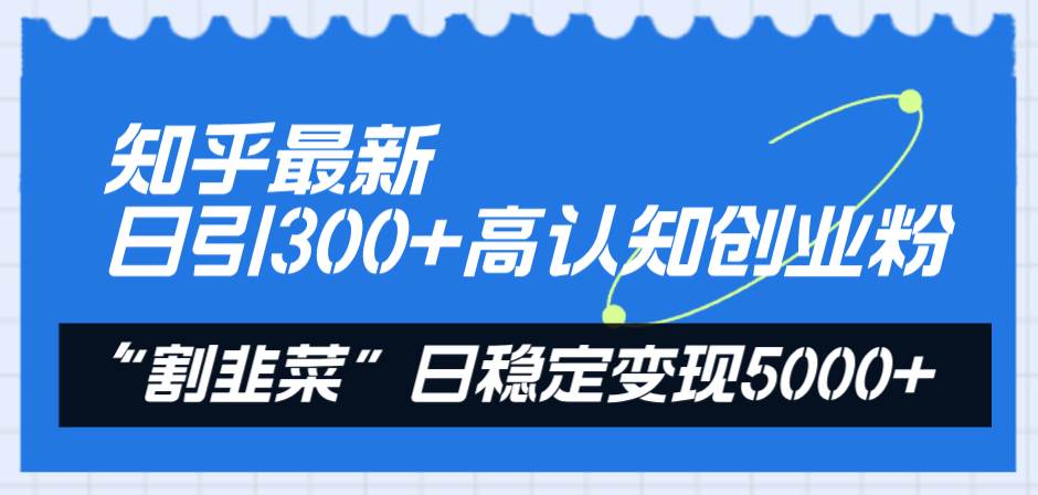 知乎最新日引300+高认知创业粉，“割韭菜”日稳定变现5000+-亿起创业网-副业兼职月入过万-自媒体、引流推广、网赚项目、短视频、技术教程等创业项目资源