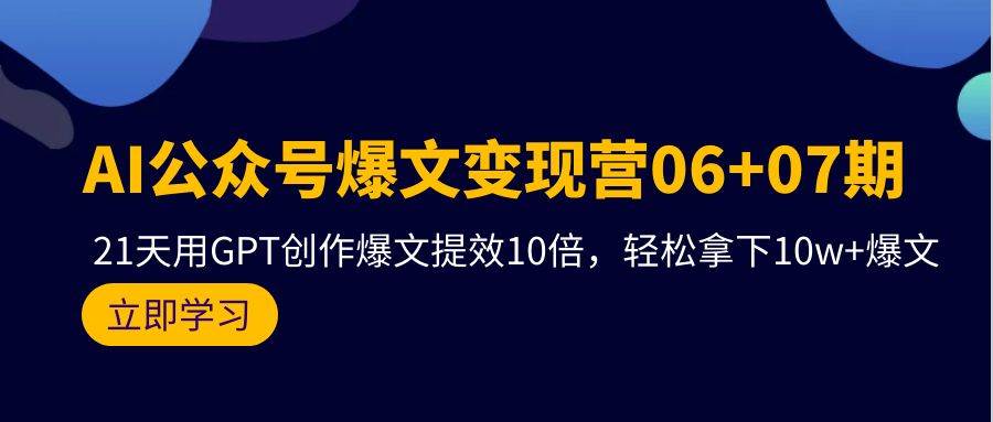 AI公众号爆文变现营06+07期，21天用GPT创作爆文提效10倍，轻松拿下10w+爆文-亿起创业网-副业兼职月入过万
