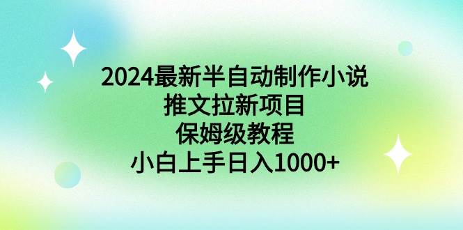 2024最新半自动制作小说推文拉新项目，保姆级教程，小白上手日入1000+-亿起创业网-副业兼职月入过万-自媒体、引流推广、网赚项目、短视频、技术教程等创业项目资源