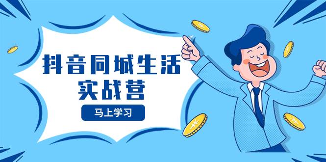 抖音同城生活实战营，抓住抖音本地生活风口，让你的生意逆风翻盘-亿起创业网-副业兼职月入过万-自媒体、引流推广、网赚项目、短视频、技术教程等创业项目资源