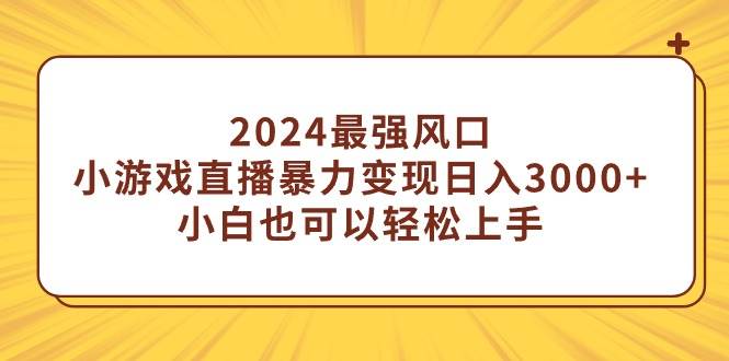 2024最强风口，小游戏直播暴力变现日入3000+小白也可以轻松上手-亿起创业网-副业兼职月入过万-自媒体、引流推广、网赚项目、短视频、技术教程等创业项目资源