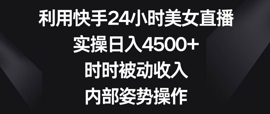 利用快手24小时美女直播,实操日入4500+,时时被动收入,内部姿势操作-亿起创业网-副业兼职月入过万-自媒体、引流推广、网赚项目、短视频、技术教程等创业项目资源