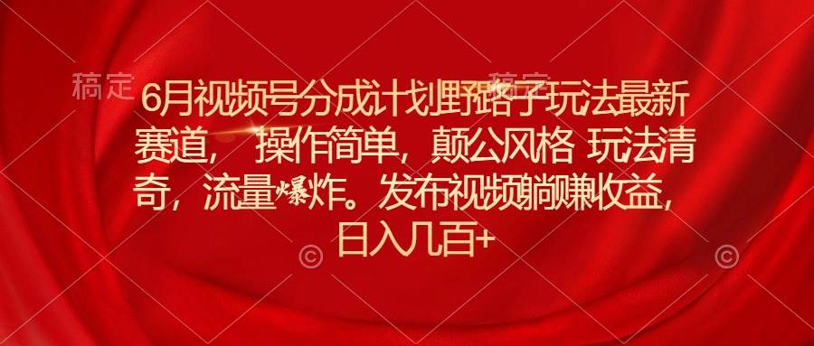 6月视频号分成计划野路子玩法最新赛道操作简单，颠公风格玩法清奇，流…-亿起创业网-副业兼职月入过万-自媒体、引流推广、网赚项目、短视频、技术教程等创业项目资源