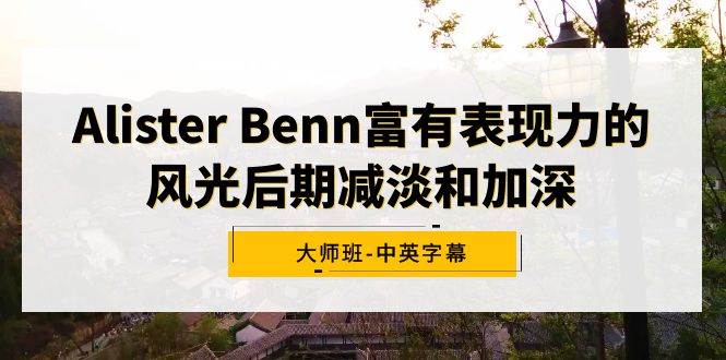 Alister Benn富有表现力的风光后期减淡和加深大师班-中英字幕-亿起创业网-副业兼职月入过万-自媒体、引流推广、网赚项目、短视频、技术教程等创业项目资源