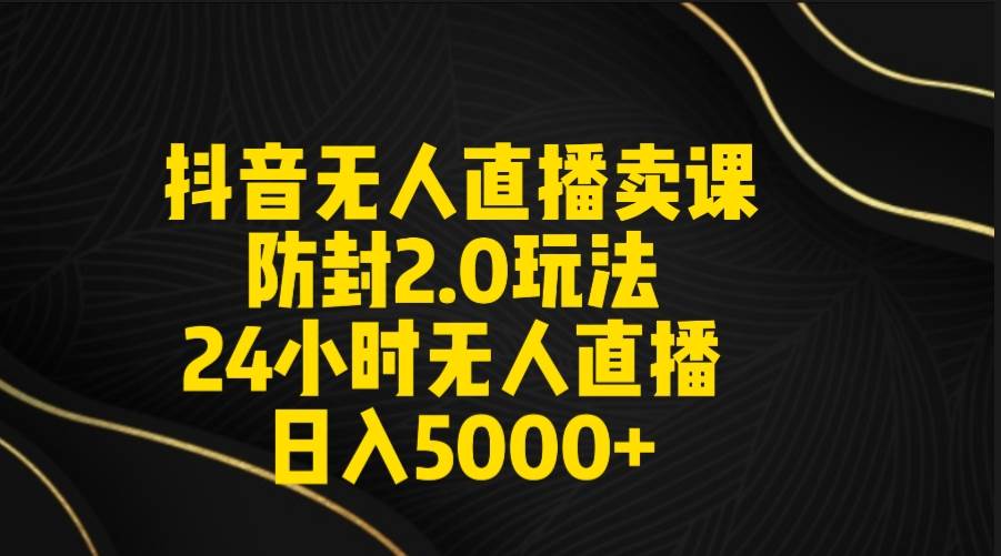 抖音无人直播卖课防封2.0玩法 打造日不落直播间 日入5000+附直播素材+音频-亿起创业网-副业兼职月入过万-自媒体、引流推广、网赚项目、短视频、技术教程等创业项目资源