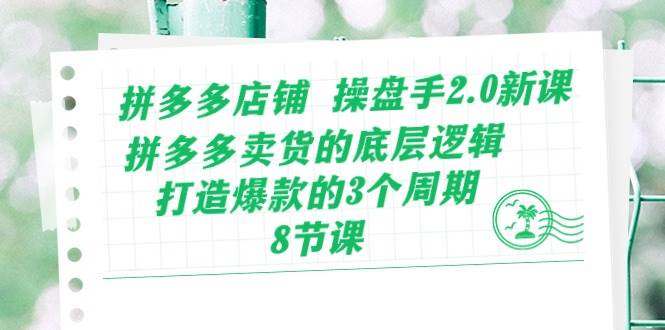 拼多多店铺 操盘手2.0新课，拼多多卖货的底层逻辑，打造爆款的3个周期-8节-亿起创业网-副业兼职月入过万-自媒体、引流推广、网赚项目、短视频、技术教程等创业项目资源