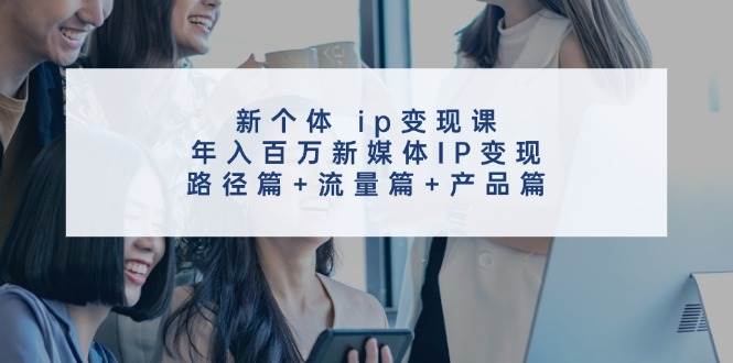 新个体 ip变现课,年入百万新媒体IP变现,路径篇+流量篇+产品篇-亿起创业网-副业兼职月入过万-自媒体、引流推广、网赚项目、短视频、技术教程等创业项目资源
