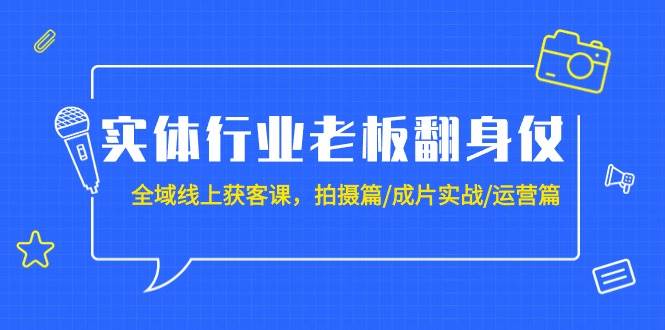 实体行业老板翻身仗：全域-线上获客课，拍摄篇/成片实战/运营篇（20节课）-亿起创业网-副业兼职月入过万-自媒体、引流推广、网赚项目、短视频、技术教程等创业项目资源