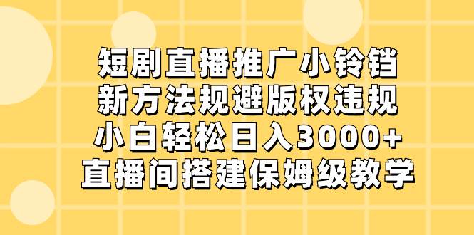 短剧直播推广小铃铛，新方法规避版权违规，小白轻松日入3000+，直播间搭...-亿盟网-副业月入过万