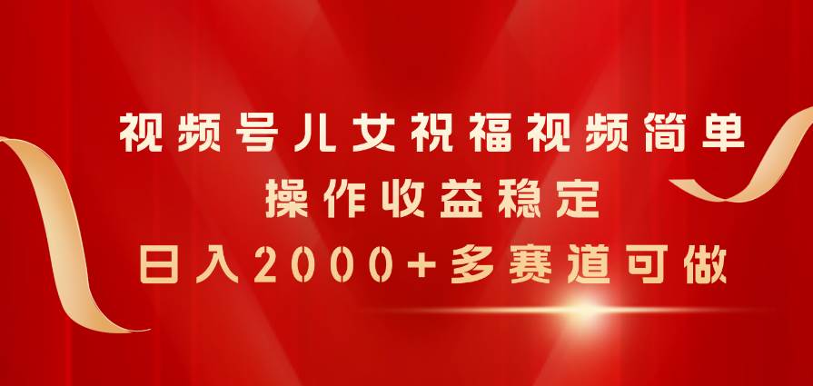视频号儿女祝福视频，简单操作收益稳定，日入2000+，多赛道可做-亿起创业网-副业兼职月入过万-自媒体、引流推广、网赚项目、短视频、技术教程等创业项目资源