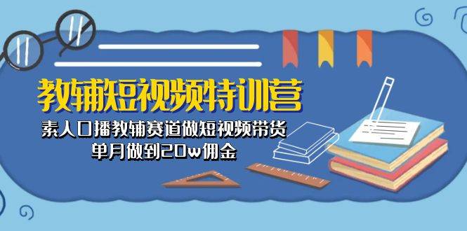 教辅-短视频特训营： 素人口播教辅赛道做短视频带货，单月做到20w佣金-亿起创业网-副业兼职月入过万-自媒体、引流推广、网赚项目、短视频、技术教程等创业项目资源