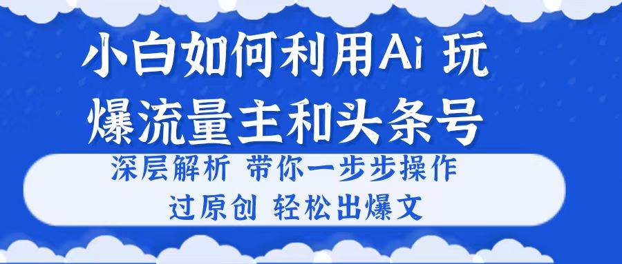 小白如何利用Ai,完爆流量主和头条号 深层解析,一步步操作,过原创出爆文-亿盟网-副业月入过万