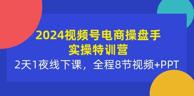 2024视频号电商操盘手实操特训营：2天1夜线下课，全程8节视频+PPT-亿起创业网-副业兼职月入过万-自媒体、引流推广、网赚项目、短视频、技术教程等创业项目资源