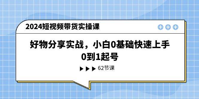 2024短视频带货实操课，好物分享实战，小白0基础快速上手，0到1起号-亿起创业网-副业兼职月入过万-自媒体、引流推广、网赚项目、短视频、技术教程等创业项目资源