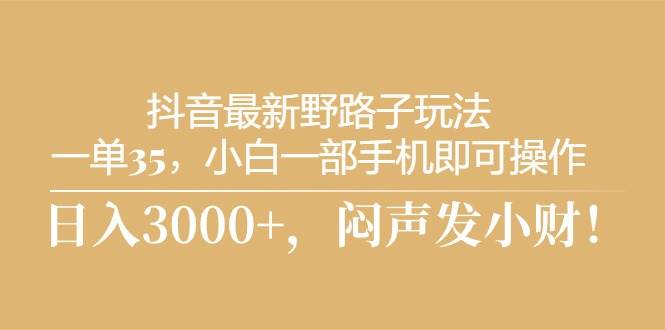 抖音最新野路子玩法，一单35，小白一部手机即可操作，，日入3000+，闷…-亿起创业网-副业兼职月入过万-自媒体、引流推广、网赚项目、短视频、技术教程等创业项目资源