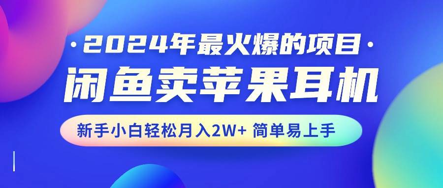 2024年最火爆的项目，闲鱼卖苹果耳机，新手小白轻松月入2W+简单易上手-亿起创业网-副业兼职月入过万-自媒体、引流推广、网赚项目、短视频、技术教程等创业项目资源