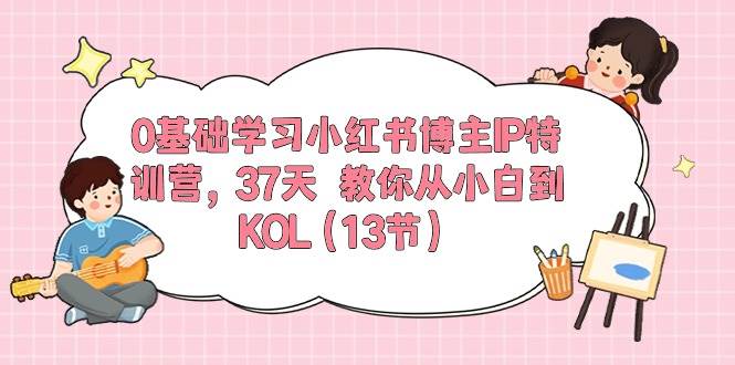 0基础学习小红书博主IP特训营，37天 教你从小白到KOL（13节）-亿起创业网-副业兼职月入过万-自媒体、引流推广、网赚项目、短视频、技术教程等创业项目资源