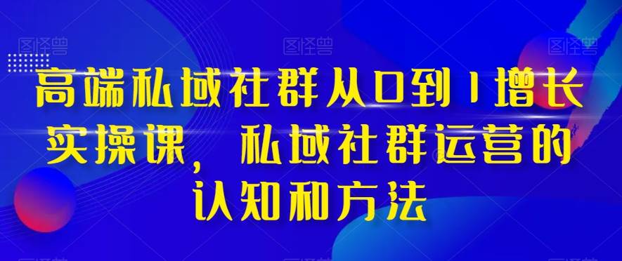 高端 私域社群从0到1增长实战课，私域社群运营的认知和方法（37节课）-亿起创业网-副业兼职月入过万-自媒体、引流推广、网赚项目、短视频、技术教程等创业项目资源