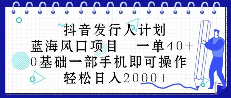 抖音发行人计划，蓝海风口项目 一单40，0基础一部手机即可操作 日入2000＋-亿起创业网-副业兼职月入过万-自媒体、引流推广、网赚项目、短视频、技术教程等创业项目资源
