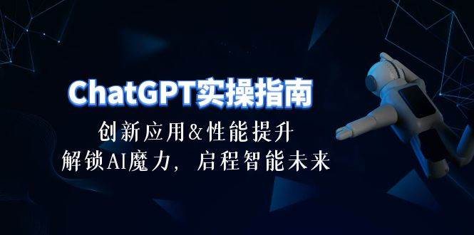 ChatGPT-实操指南：创新应用及性能提升，解锁 AI魔力，启程智能未来-30节-亿起创业网-副业兼职月入过万
