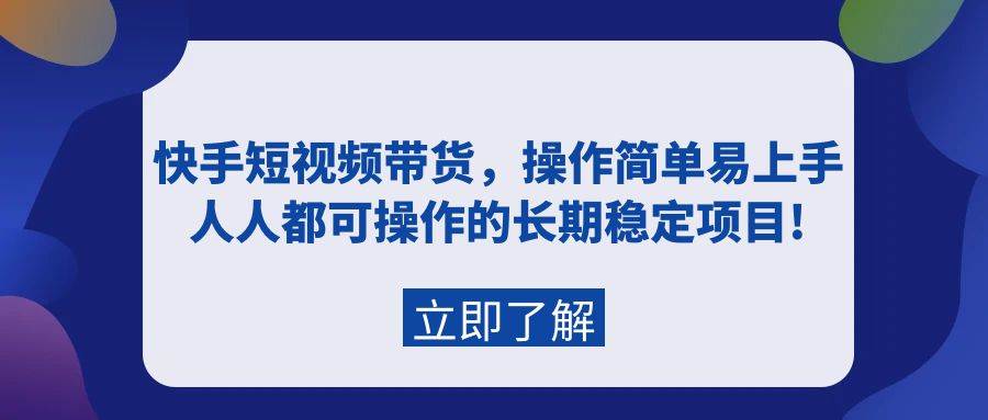 快手短视频带货，操作简单易上手，人人都可操作的长期稳定项目!-亿起创业网-副业兼职月入过万-自媒体、引流推广、网赚项目、短视频、技术教程等创业项目资源