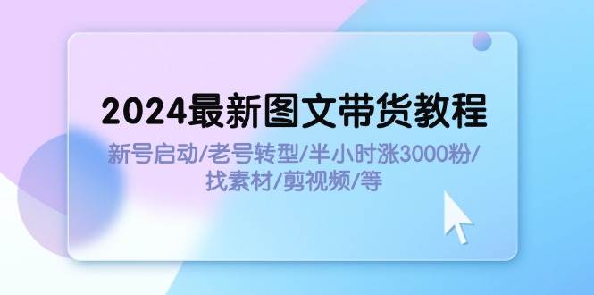 2024最新图文带货教程：新号启动/老号转型/半小时涨3000粉/找素材/剪辑-亿起创业网-副业兼职月入过万-自媒体、引流推广、网赚项目、短视频、技术教程等创业项目资源