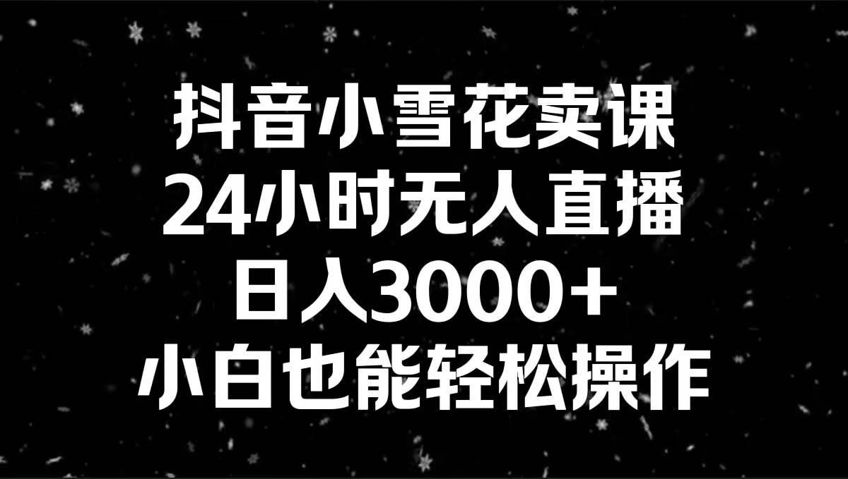 抖音小雪花卖课，24小时无人直播，日入3000+，小白也能轻松操作-亿盟网-副业月入过万